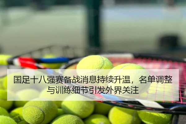 国足十八强赛备战消息持续升温，名单调整与训练细节引发外界关注