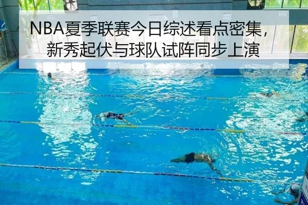 NBA夏季联赛今日综述看点密集，新秀起伏与球队试阵同步上演
